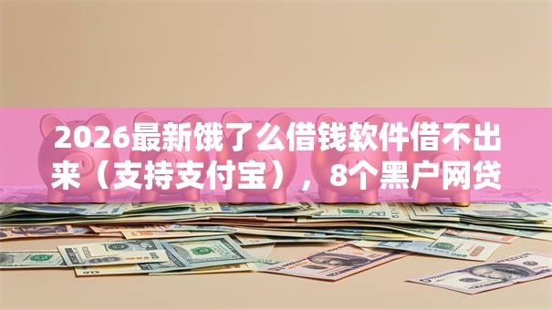 2026最新饿了么借钱软件借不出来（支持支付宝），8个黑户网贷平台无私分享