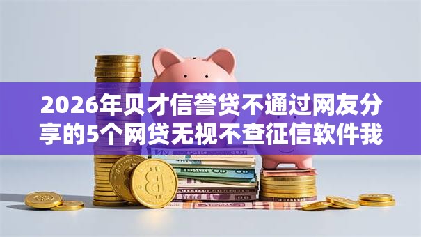2026年贝才信誉贷不通过网友分享的5个网贷无视不查征信软件我觉得不错! 2026年贝才信誉贷不通过网友分享的5个网贷无视不查征信软件我觉得不错!