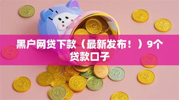 黑户网贷下款(最新发布!)9个贷款口子 黑户网贷下款(最新发布!)9个贷款口子
