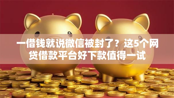 一借钱就说微信被封了？这5个网贷借款平台好下款值得一试