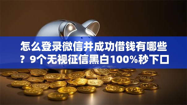 怎么登录微信并成功借钱有哪些？9个无视征信黑白100%秒下口子推荐给你