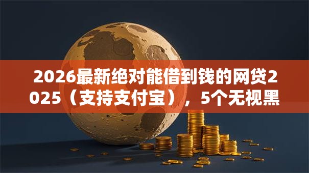 2026最新绝对能借到钱的网贷2025（支持支付宝），5个无视黑白户的下款口子无私分享