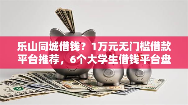 乐山同城借钱？1万元无门槛借款平台推荐，6个大学生借钱平台盘点