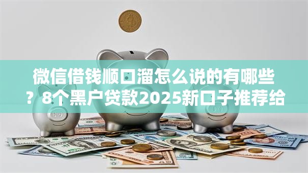 微信借钱顺口溜怎么说的有哪些？8个黑户贷款2025新口子推荐给你