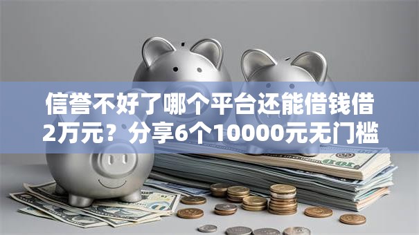 信誉不好了哪个平台还能借钱借2万元？分享6个10000元无门槛私借平台