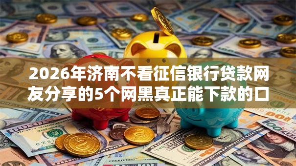 2026年济南不看征信银行贷款网友分享的5个网黑真正能下款的口子我觉得不错！