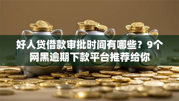 好人贷借款审批时间有哪些?9个网黑逾期下款平台推荐给你 好人贷借款审批时间有哪些?9个网黑逾期下款平台推荐给你