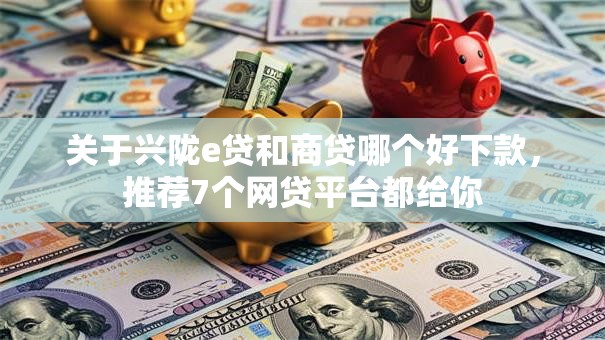 关于兴陇e贷和商贷哪个好下款，推荐7个网贷平台都给你