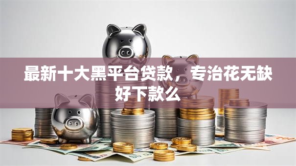 最新十大黑平台贷款，专治花无缺好下款么