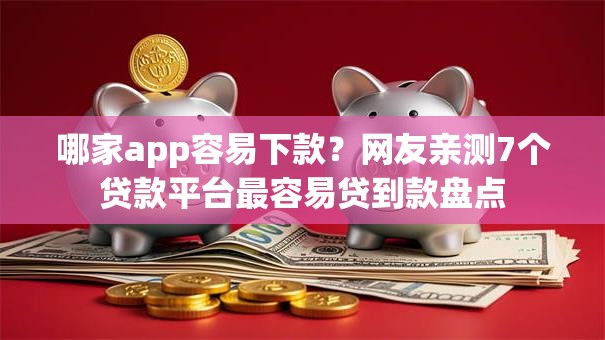 哪家app容易下款？网友亲测7个贷款平台最容易贷到款盘点