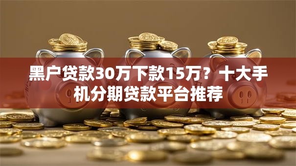 黑户贷款30万下款15万？十大手机分期贷款平台推荐