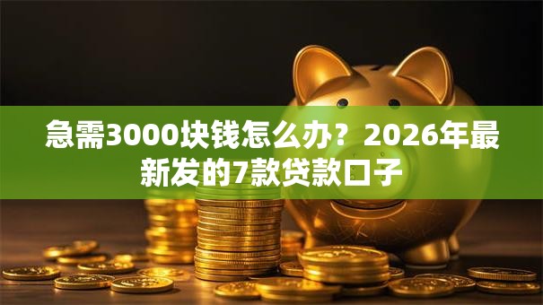 急需3000块钱怎么办?2026年最新发的7款贷款口子 急需3000块钱怎么办?2026年最新发的7款贷款口子