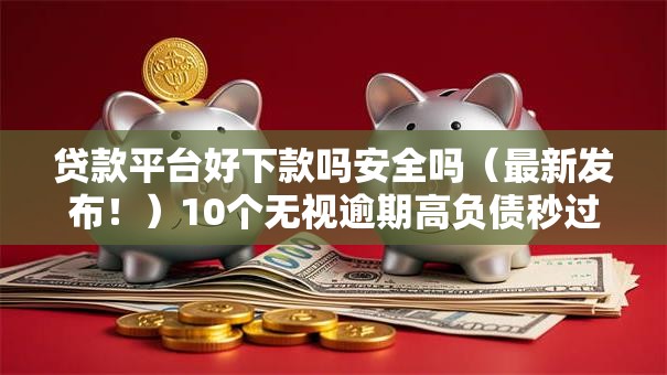 贷款平台好下款吗安全吗（最新发布！）10个无视逾期高负债秒过口子
