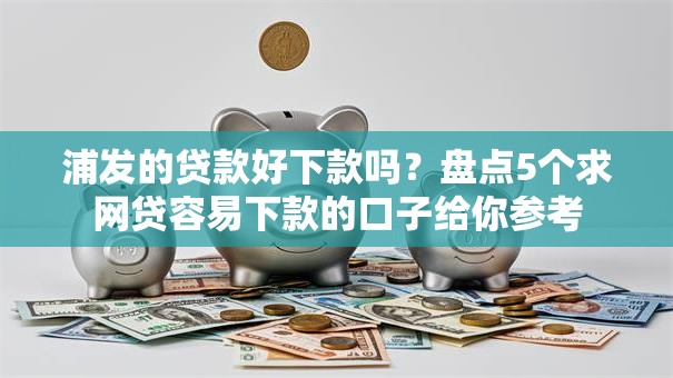 浦发的贷款好下款吗？盘点5个求网贷容易下款的口子给你参考