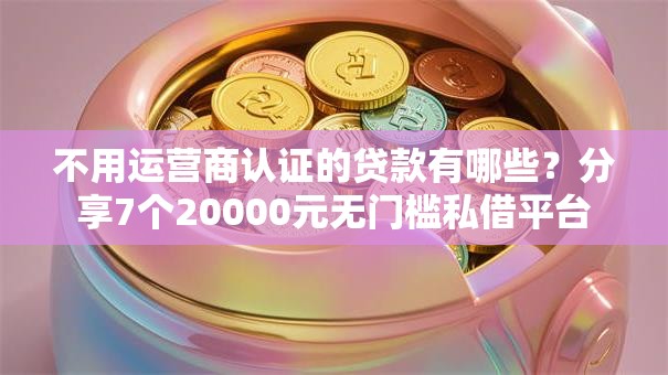 不用运营商认证的贷款有哪些？分享7个20000元无门槛私借平台