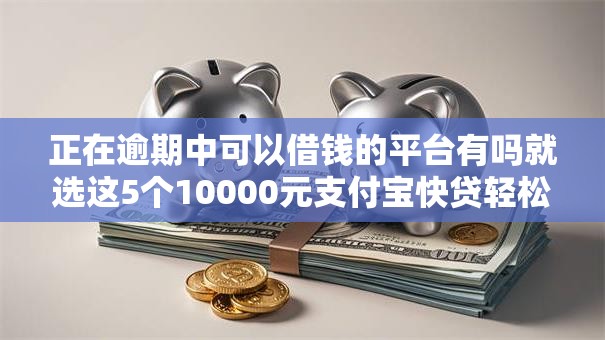 正在逾期中可以借钱的平台有吗就选这5个10000元支付宝快贷轻松借平台