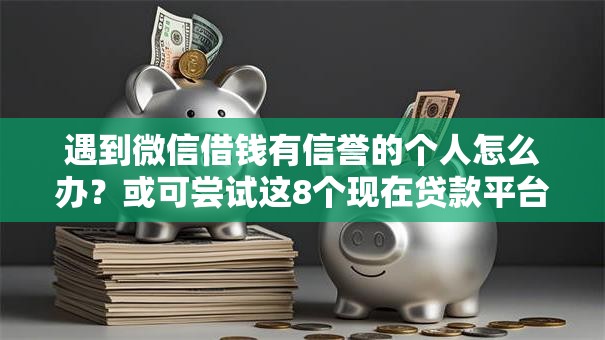 遇到微信借钱有信誉的个人怎么办？或可尝试这8个现在贷款平台好用