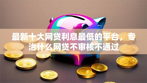 最新十大网贷利息最低的平台,专治什么网贷不审核不通过 最新十大网贷利息最低的平台,专治什么网贷不审核不通过