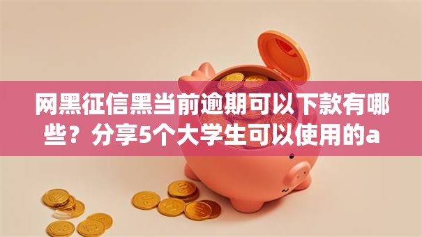 网黑征信黑当前逾期可以下款有哪些？分享5个大学生可以使用的app