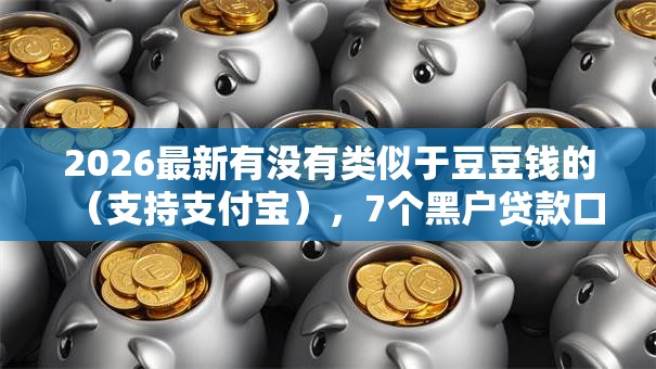 2026最新有没有类似于豆豆钱的（支持支付宝），7个黑户贷款口子秒下的无私分享