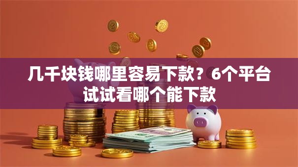 几千块钱哪里容易下款?6个平台试试看哪个能下款 几千块钱哪里容易下款?6个平台试试看哪个能下款