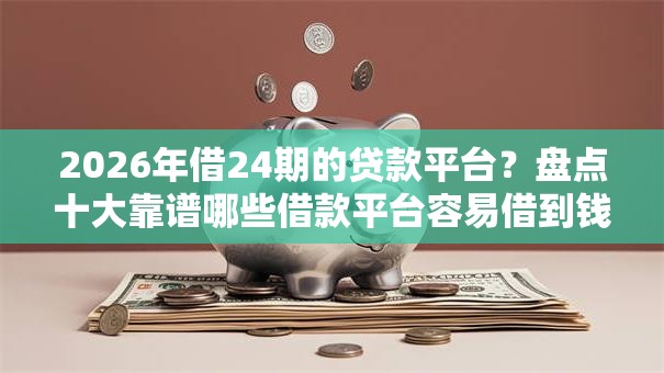 2026年借24期的贷款平台？盘点十大靠谱哪些借款平台容易借到钱