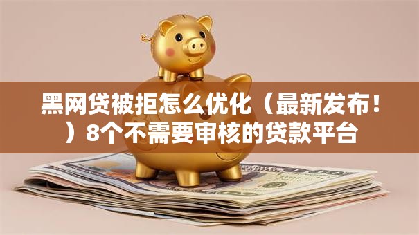 黑网贷被拒怎么优化（最新发布！）8个不需要审核的贷款平台