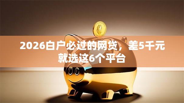 2026白户必过的网贷,差5千元就选这6个平台 2026白户必过的网贷,差5千元就选这6个平台