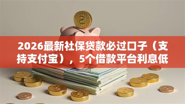 2026最新社保贷款必过口子（支持支付宝），5个借款平台利息低还的时间长的无私分享