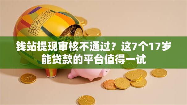 钱站提现审核不通过？这7个17岁能贷款的平台值得一试