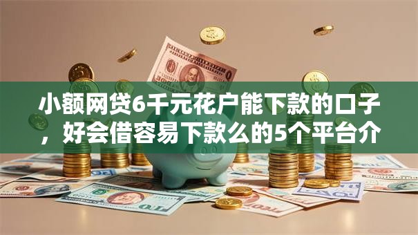 小额网贷6千元花户能下款的口子，好会借容易下款么的5个平台介绍