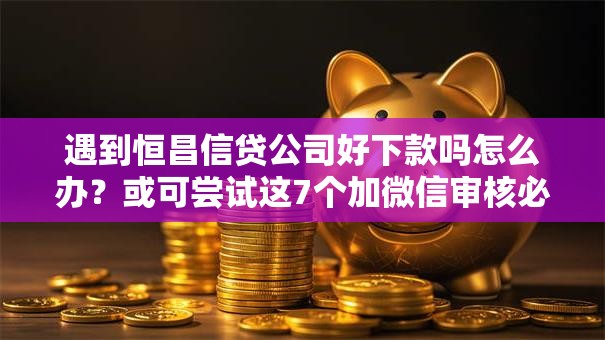 遇到恒昌信贷公司好下款吗怎么办？或可尝试这7个加微信审核必下的网贷平台