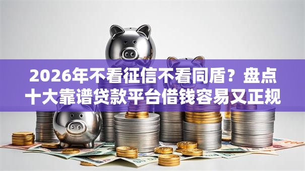 2026年不看征信不看同盾？盘点十大靠谱贷款平台借钱容易又正规