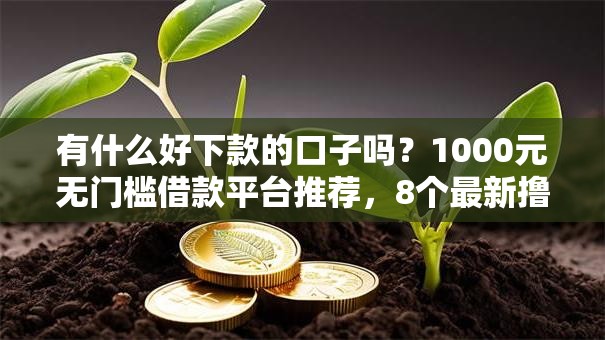 有什么好下款的口子吗?1000元无门槛借款平台推荐,8个最新撸口子盘点 有什么好下款的口子吗?1000元无门槛借款平台推荐,8个最新撸口子盘点