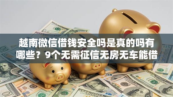 越南微信借钱安全吗是真的吗有哪些?9个无需征信无房无车能借钱的贷款平台推荐给你 越南微信借钱安全吗是真的吗有哪些?9个无需征信无房无车能借钱的贷款平台推荐给你