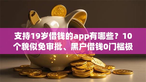 支持19岁借钱的app有哪些？10个貌似免审批、黑户借钱0门槛极速下款软件合集