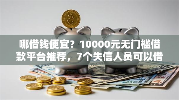哪借钱便宜？10000元无门槛借款平台推荐，7个失信人员可以借到钱的软件盘点