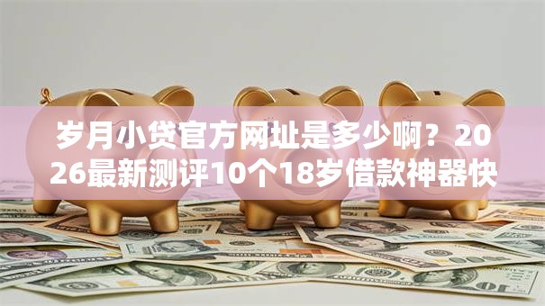 岁月小贷官方网址是多少啊？2026最新测评10个18岁借款神器快速下款口子