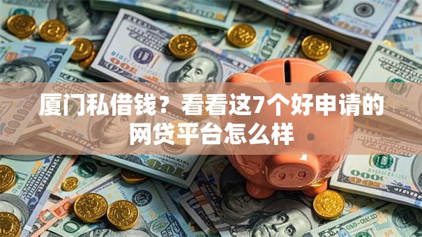 厦门私借钱?看看这7个好申请的网贷平台怎么样 厦门私借钱?看看这7个好申请的网贷平台怎么样