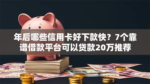 年后哪些信用卡好下款快？7个靠谱借款平台可以贷款20万推荐