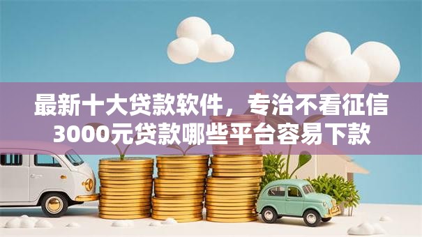 最新十大贷款软件,专治不看征信3000元贷款哪些平台容易下款 最新十大贷款软件,专治不看征信3000元贷款哪些平台容易下款