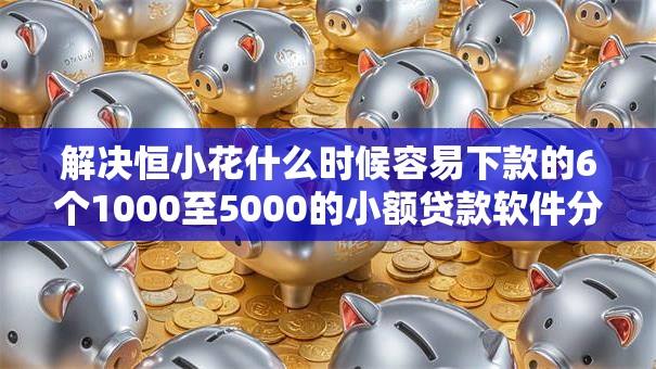 解决恒小花什么时候容易下款的6个1000至5000的小额贷款软件分享