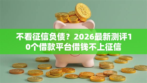 不看征信负债？2026最新测评10个借款平台借钱不上征信