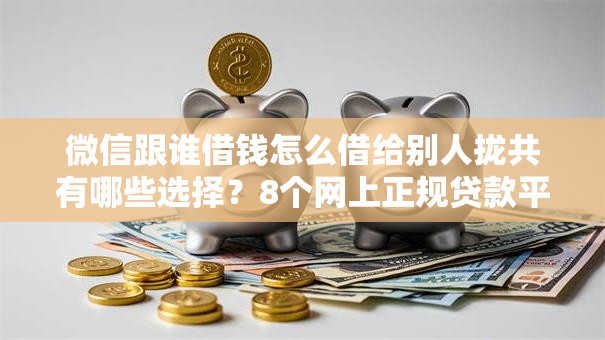 微信跟谁借钱怎么借给别人拢共有哪些选择?8个网上正规贷款平台详解 微信跟谁借钱怎么借给别人拢共有哪些选择?8个网上正规贷款平台详解