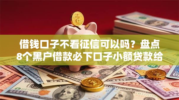 借钱口子不看征信可以吗？盘点8个黑户借款必下口子小额贷款给你参考
