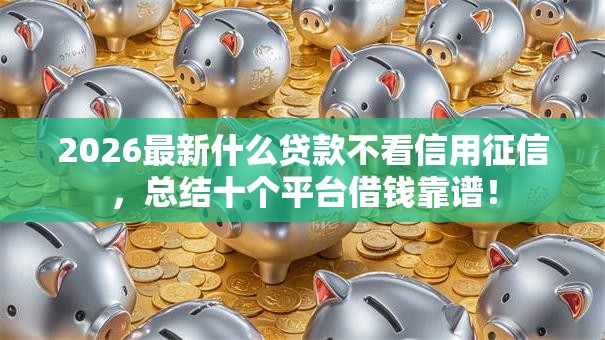 2026最新什么贷款不看信用征信,总结十个平台借钱靠谱! 2026最新什么贷款不看信用征信,总结十个平台借钱靠谱!