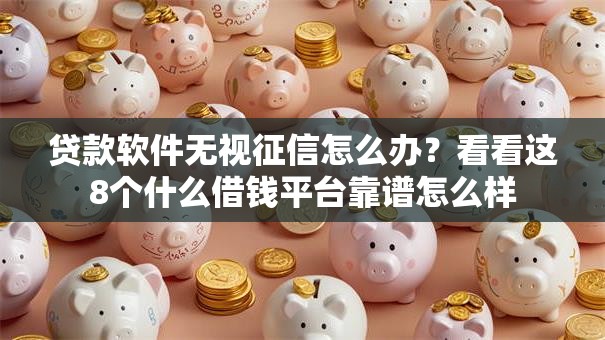 贷款软件无视征信怎么办?看看这8个什么借钱平台靠谱怎么样 贷款软件无视征信怎么办?看看这8个什么借钱平台靠谱怎么样