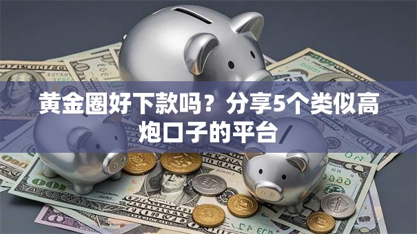黄金圈好下款吗?分享5个类似高炮口子的平台 黄金圈好下款吗?分享5个类似高炮口子的平台