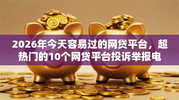 2026年今天容易过的网贷平台,超热门的10个网贷平台投诉举报电话推荐 2026年今天容易过的网贷平台,超热门的10个网贷平台投诉举报电话推荐