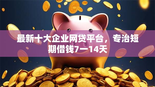 最新十大企业网贷平台,专治短期借钱7一14天 最新十大企业网贷平台,专治短期借钱7一14天